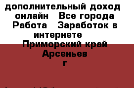 дополнительный доход  онлайн - Все города Работа » Заработок в интернете   . Приморский край,Арсеньев г.